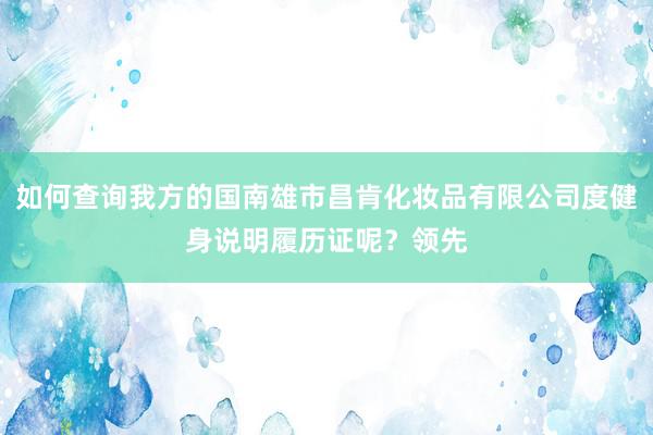 如何查询我方的国南雄市昌肯化妆品有限公司度健身说明履历证呢?领先